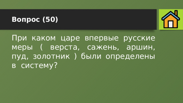 Вопрос (50) При каком царе впервые русские меры ( верста, сажень, аршин, пуд, золотник ) были определены в систему? 