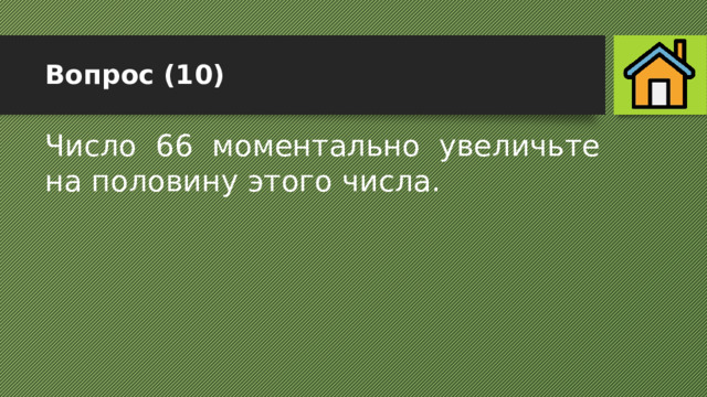 Вопрос (10) Число 66 моментально увеличьте на половину этого числа. 
