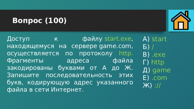 Вопрос (100) A) start Б) / B) .ехе Г) http Д) game Е) .com Ж) :// Доступ к файлу  start.exe , находящемуся на сервере game.com, осуществляется по протоколу http. Фрагменты адреса файла закодированы буквами от А до Ж. Запишите последовательность этих букв, кодирующую адрес указанного файла в сети Интернет. 