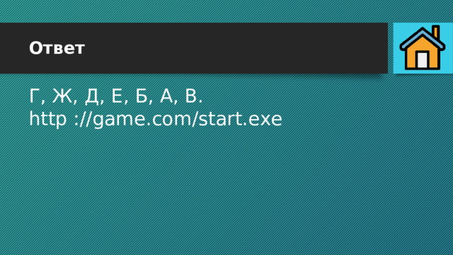 Ответ Г, Ж, Д, Е, Б, А, В. http ://game.com/start.ехе 