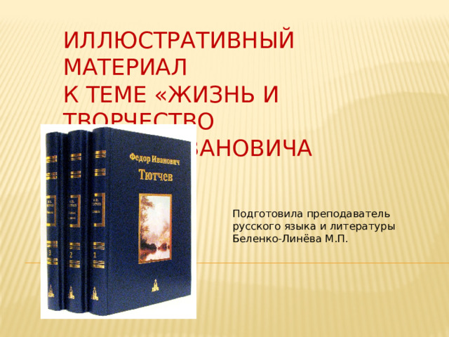 ИЛЛЮСТРАТИВНЫЙ МАТЕРИАЛ  К ТЕМЕ «ЖИЗНЬ И ТВОРЧЕСТВО  ФЁДОРА ИВАНОВИЧА ТЮТЧЕВА» Подготовила преподаватель  русского языка и литературы  Беленко-Линёва М.П. 
