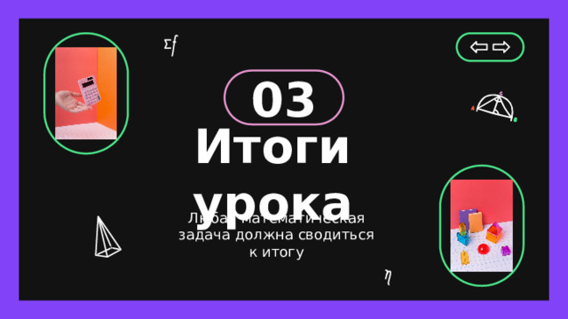 03 Итоги урока Любая математическая задача должна сводиться к итогу 