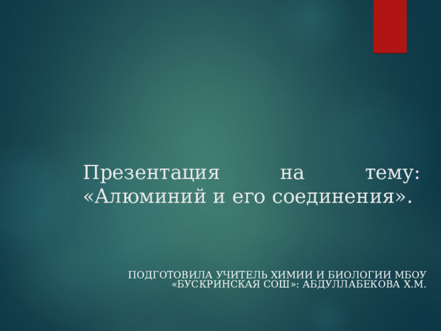 Презентация на тему: «Алюминий и его соединения». ПОДГОТОВИЛА УЧИТЕЛЬ ХИМИИ И БИОЛОГИИ МБОУ «БУСКРИНСКАЯ СОШ»: АБДУЛЛАБЕКОВА Х.М. 