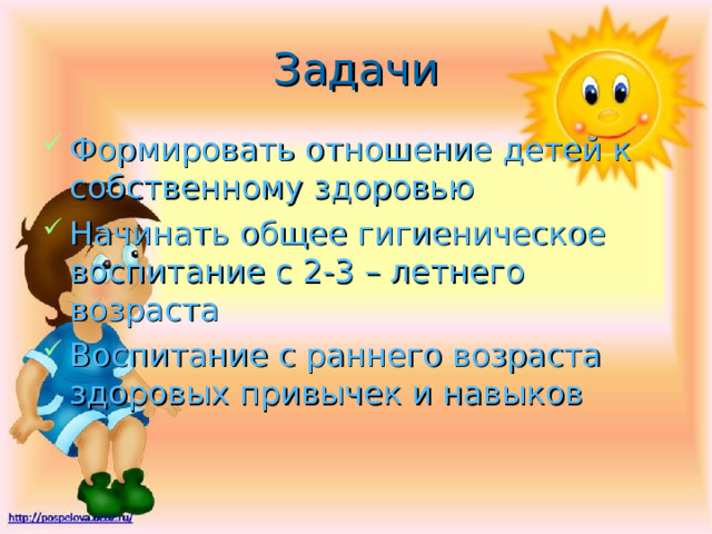Задачи Формировать отношение детей к собственному здоровью Начинать общее гигиеническое воспитание с 2-3 – летнего возраста Воспитание с раннего возраста здоровых привычек и навыков 