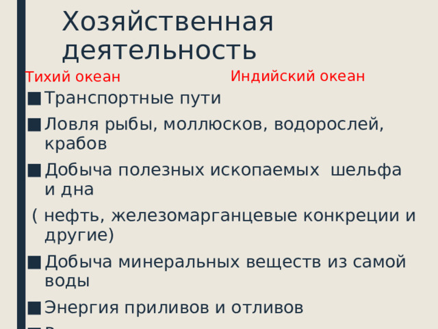 Хозяйственная деятельность Тихий океан Индийский океан Транспортные пути Ловля рыбы, моллюсков, водорослей, крабов Добыча полезных ископаемых шельфа и дна  ( нефть, железомарганцевые конкреции и другие) Добыча минеральных веществ из самой воды Энергия приливов и отливов Рекреационные ресурсы 