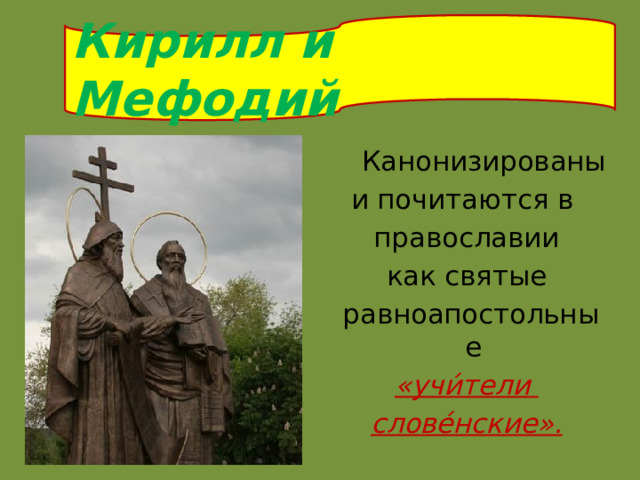 Кирилл и Мефодий  Канонизированы и почитаются в   православии  как святые   равноапостольные  «учи́тели слове́нские». 