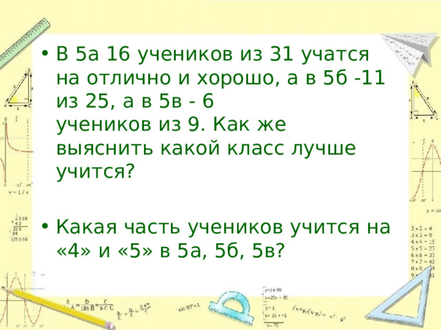В  5а  16  учеников  из  31  учатся  на  отлично и  хорошо,  а  в  5б  -11  из  25,  а  в  5в -  6 учеников  из  9.  Как  же  выяснить  какой класс  лучше  учится? Какая  часть  учеников  учится  на  «4»  и  «5» в 5а, 5б, 5в? 