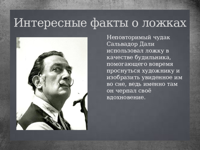 Интересные факты о ложках Неповторимый чудак Сальвадор Дали использовал ложку в качестве будильника, помогающего вовремя проснуться художнику и изобразить увиденное им во сне, ведь именно там он черпал своё вдохновение.  