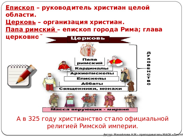 Епископ – руководитель христиан целой области. Церковь – организация христиан. Папа римский – епископ города Рима; глава церковной организации христиан. А в 325 году христианство стало официальной религией Римской империи. Автор: Михайлова Н.М.- преподаватель МАОУ «Лицей № 21» 