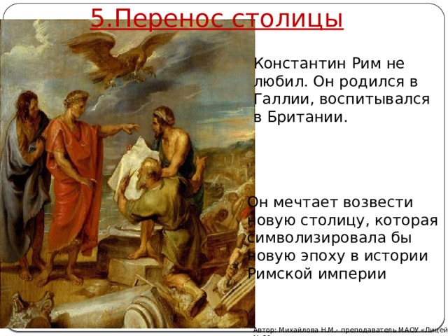 5.Перенос столицы Константин Рим не любил. Он родился в Галлии, воспитывался в Британии. Он мечтает возвести новую столицу, которая символизировала бы новую эпоху в истории Римской империи Автор: Михайлова Н.М.- преподаватель МАОУ «Лицей № 21» 