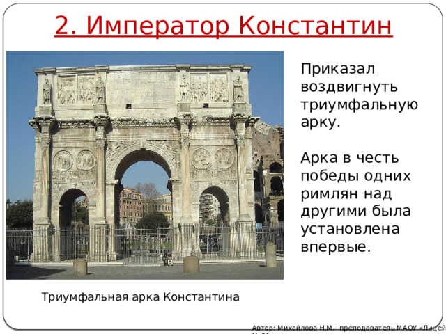 2. Император Константин Приказал воздвигнуть триумфальную арку. Арка в честь победы одних римлян над другими была установлена впервые.  Триумфальная арка Константина Автор: Михайлова Н.М.- преподаватель МАОУ «Лицей № 21» 