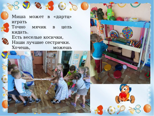 Миша может в «дартц» играть Точно мячик в цель кидать. Есть веселые косички, Наши лучшие сестрички. Хочешь, можешь походить, Можно в канат превратить. 