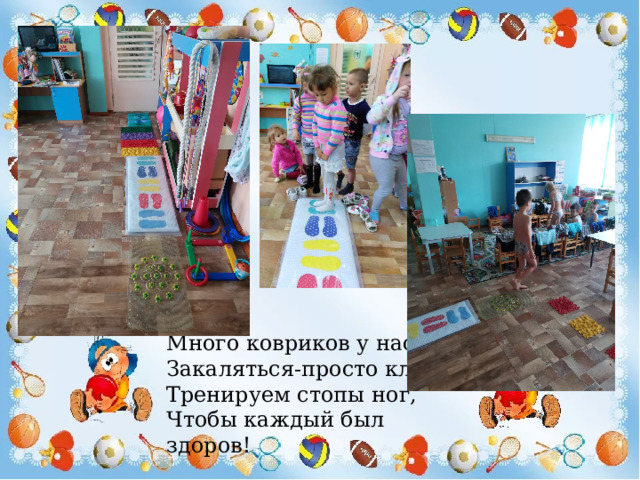 Много ковриков у нас  Закаляться-просто класс!  Тренируем стопы ног,  Чтобы каждый был здоров! 
