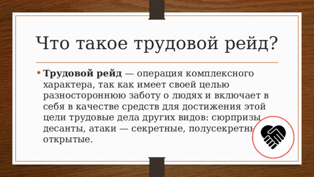 Что такое трудовой рейд? Трудовой рейд — операция комплексного характера, так как имеет своей целью разностороннюю заботу о людях и включает в себя в качестве средств для достижения этой цели трудовые дела других видов: сюрпризы, десанты, атаки — секретные, полусекретные, открытые. 