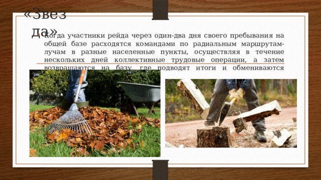 «Звезда» Когда участники рейда через один-два дня своего пребывания на общей базе расходятся командами по радиальным маршрутам-лучам в разные населенные пункты, осуществляя в течение нескольких дней коллективные трудовые операции, а затем возвращаются на базу, где подводят итоги и обмениваются опытом. 