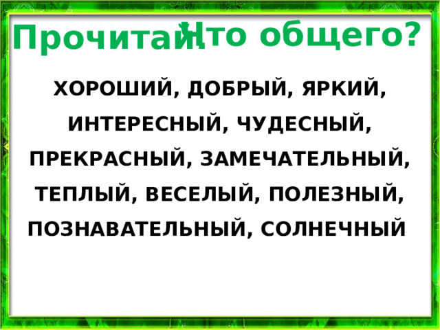 Что общего? Прочитай. ХОРОШИЙ, ДОБРЫЙ, ЯРКИЙ, ИНТЕРЕСНЫЙ, ЧУДЕСНЫЙ, ПРЕКРАСНЫЙ, ЗАМЕЧАТЕЛЬНЫЙ, ТЕПЛЫЙ, ВЕСЕЛЫЙ, ПОЛЕЗНЫЙ, ПОЗНАВАТЕЛЬНЫЙ, СОЛНЕЧНЫЙ 