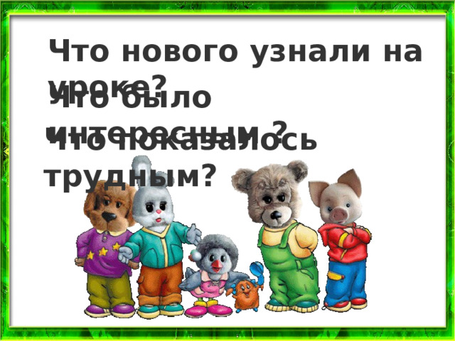 Что нового узнали на уроке? Что было интересным ? Что показалось трудным? 