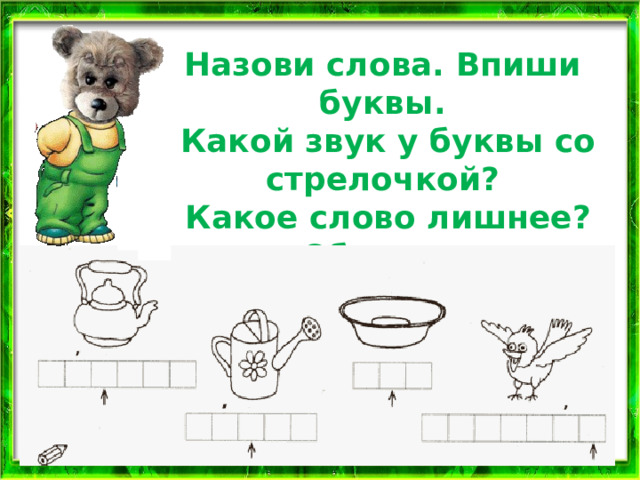 Назови слова. Впиши буквы.  Какой звук у буквы со стрелочкой?  Какое слово лишнее? Обведи. 
