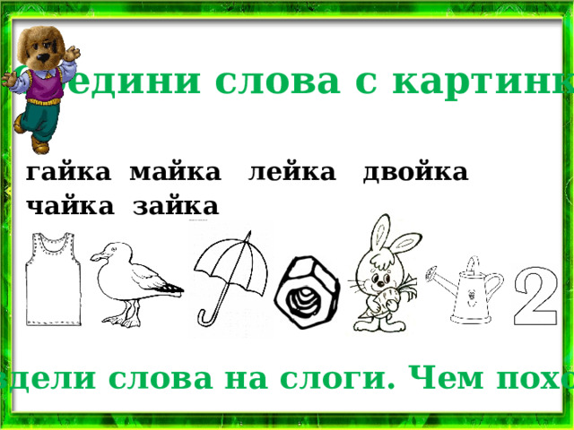 2 . Соедини слова с картинкой.  гайка майка лейка двойка чайка зайка Раздели слова на слоги. Чем похожи? 