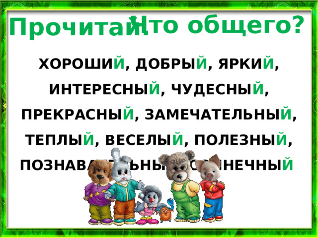 Что общего? Прочитай. ХОРОШИ Й , ДОБРЫ Й , ЯРКИ Й , ИНТЕРЕСНЫ Й , ЧУДЕСНЫ Й , ПРЕКРАСНЫ Й , ЗАМЕЧАТЕЛЬНЫ Й , ТЕПЛЫ Й , ВЕСЕЛЫ Й , ПОЛЕЗНЫ Й , ПОЗНАВАТЕЛЬНЫ Й , СОЛНЕЧНЫ Й  