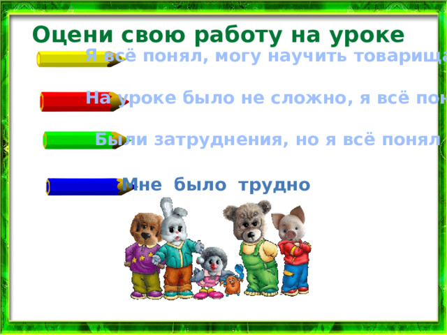 Оцени свою работу на уроке Я всё понял, могу научить товарища На уроке было не сложно, я всё понял Были затруднения, но я всё понял Мне было трудно 
