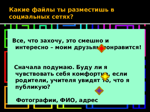 Какие файлы ты разместишь в социальных сетях?  Все, что захочу, это смешно и интересно – моим друзьям понравится!   Сначала подумаю. Буду ли я чувствовать себя комфортно, если родители, учителя увидят то, что я публикую?   Фотографии, ФИО, адрес 