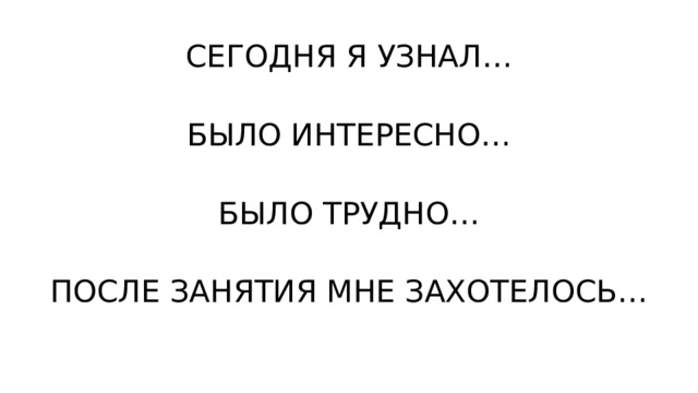 СЕГОДНЯ Я УЗНАЛ… БЫЛО ИНТЕРЕСНО… БЫЛО ТРУДНО… ПОСЛЕ ЗАНЯТИЯ МНЕ ЗАХОТЕЛОСЬ… 