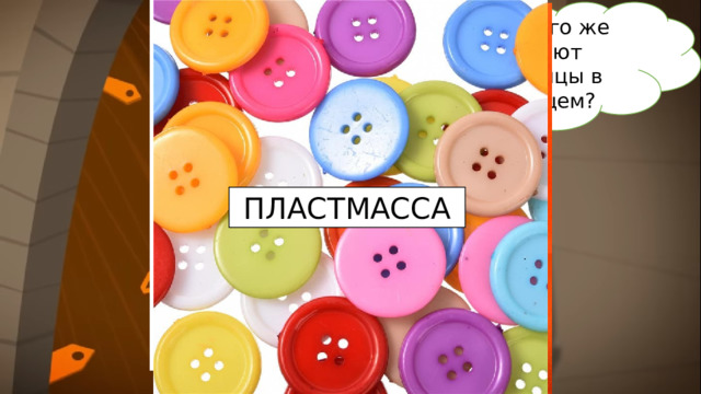 А из чего же делают пуговицы в будущем? ПЛАСТМАССА кожа МЕТАЛЛ КОСТЬ стекло 