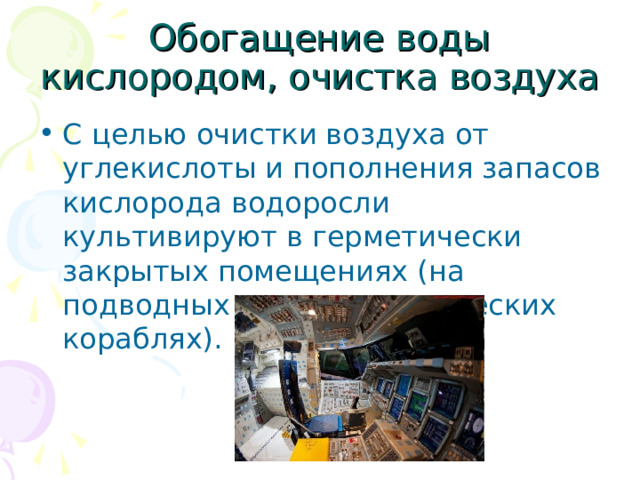 Обогащение воды кислородом, очистка воздуха С целью очистки воздуха от углекислоты и пополнения запасов кислорода водоросли культивируют в герметически закрытых помещениях (на подводных лодках, космических кораблях). 