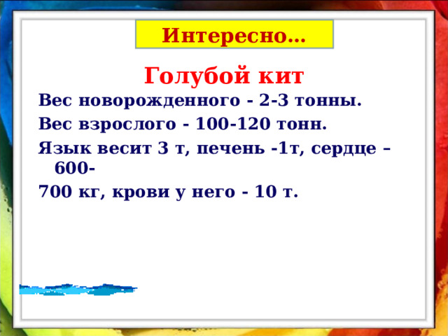 Интересно… Голубой кит Вес новорожденного - 2-3 тонны. Вес взрослого - 100-120 тонн. Язык весит 3 т, печень -1т, сердце – 600- 700 кг, крови у него - 10 т. 
