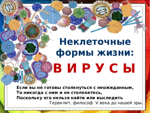 Неклеточные формы жизни:   В И Р У С Ы  Если вы не готовы столкнуться с неожиданным, То никогда с ним и не столкнетесь, Поскольку его нельзя найти или выследить  Гераклит, философ V века до нашей эры. 