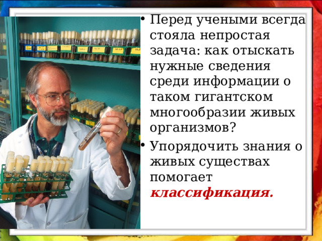 Перед учеными всегда стояла непростая задача: как отыскать нужные сведения среди информации о таком гигантском многообразии живых организмов? Упорядочить знания о живых существах помогает классификация. 