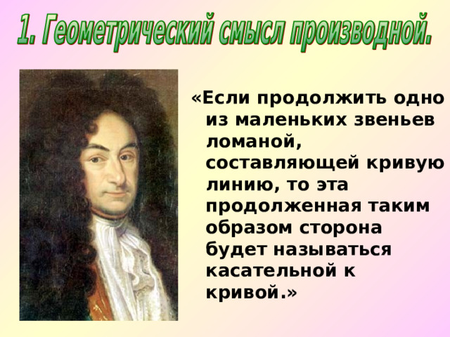 «Если продолжить одно из маленьких звеньев ломаной, составляющей кривую линию, то эта продолженная таким образом сторона будет называться касательной к кривой.» 