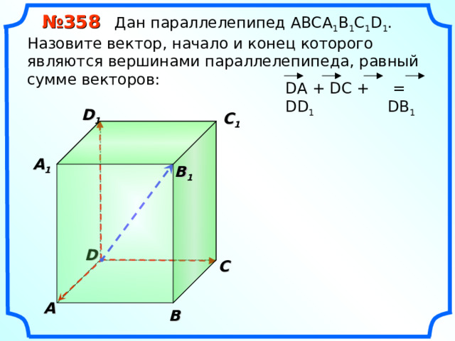  № 35 8 Дан параллелепипед АВС A 1 B 1 C 1 D 1 . Назовите вектор, начало и конец которого являются вершинами параллелепипеда, равный сумме векторов: D А + DC + DD 1  = DB 1 D 1 C 1  A 1  B 1 D С A В 