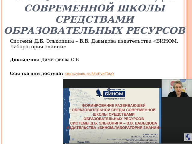 Формирование развивающей образовательной среды современной школы средствами образовательных ресурсов Системы Д.Б. Эльконина – В.В. Давыдова издательства «БИНОМ. Лаборатория знаний»  Докладчик: Димитриева С.В Ссылка для доступа:  https://youtu.be/B8qTiVNTDKQ   