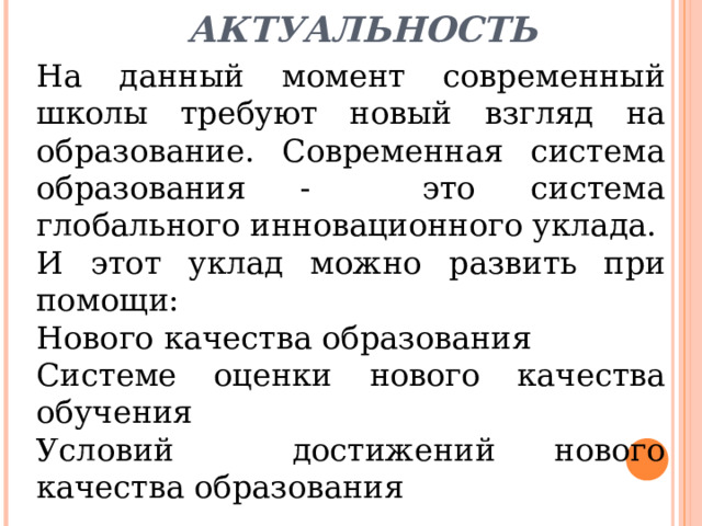 Актуальность   На данный момент современный школы требуют новый взгляд на образование. Современная система образования - это система глобального инновационного уклада. И этот уклад можно развить при помощи: Нового качества образования Системе оценки нового качества обучения Условий достижений нового качества образования 