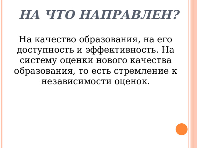 На что направлен? На качество образования, на его доступность и эффективность. На систему оценки нового качества образования, то есть стремление к независимости оценок. 