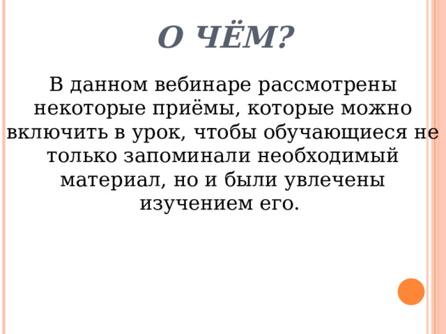 О чём? В данном вебинаре рассмотрены некоторые приёмы, которые можно включить в урок, чтобы обучающиеся не только запоминали необходимый материал, но и были увлечены изучением его. 