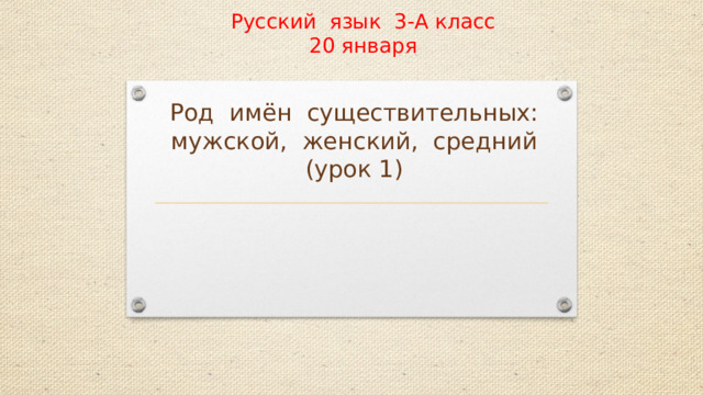 Русский язык 3-А класс  20 января    Род имён существительных: мужской, женский, средний (урок 1)  