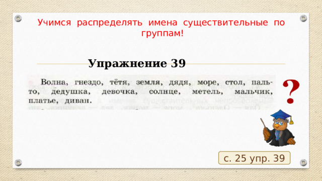 Учимся распределять имена существительные по группам! Упражнение 39 с. 25 упр. 39 