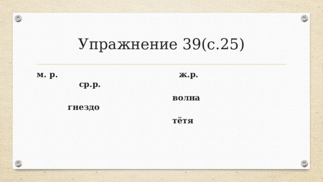 Упражнение 39(с.25) м. р. ж.р. ср.р.  волна гнездо  тётя 