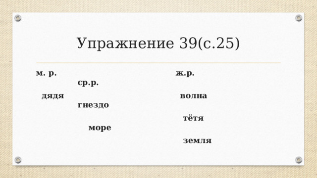 Упражнение 39(с.25) м. р. ж.р. ср.р.  дядя волна гнездо  тётя море  земля 