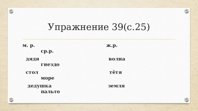 Упражнение 39(с.25) м. р. ж.р. ср.р.  дядя волна гнездо  стол тётя море  дедушка земля пальто 