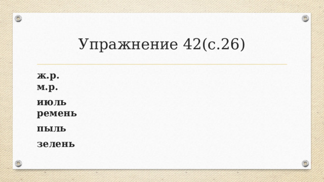 Упражнение 42(с.26) ж.р. м.р. июль ремень пыль зелень 