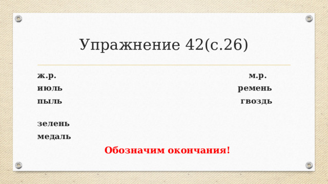 Упражнение 42(с.26) ж.р. м.р. июль ремень пыль гвоздь зелень медаль  Обозначим окончания! 
