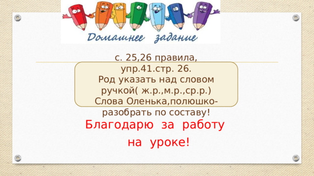 с. 25,26 правила, упр.41.стр. 26. Род указать над словом ручкой( ж.р.,м.р.,ср.р.) Слова Оленька,полюшко-разобрать по составу! Благодарю за работу  на уроке! 