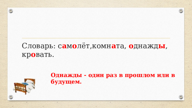 Словарь: с а м о лёт,комн а та, о днажд ы , кр о вать. Однажды - один раз в прошлом или в будущем. 