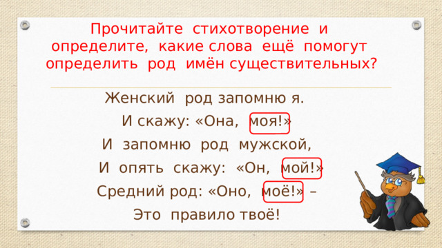 Прочитайте стихотворение и определите, какие слова ещё помогут определить род имён существительных? Женский род запомню я. И скажу: «Она, моя!» И запомню род мужской,  И опять скажу: «Он, мой!» Средний род: «Оно, моё!» – Это правило твоё! 