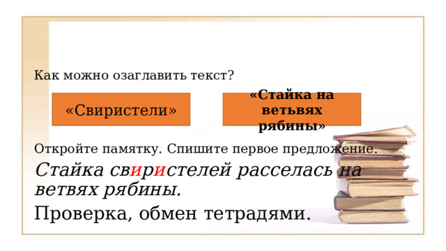 Как можно озаглавить текст? Откройте памятку. Спишите первое предложение. Стайка св и р и стелей расселась на ветвях рябины. Проверка, обмен тетрадями. «Свиристели» «Стайка на ветьвях рябины» 