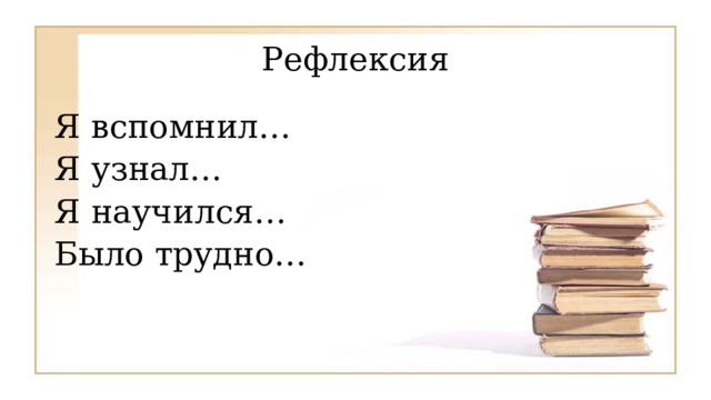 Рефлексия Я вспомнил… Я узнал… Я научился… Было трудно… 